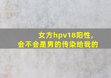 女方hpv18阳性,会不会是男的传染给我的