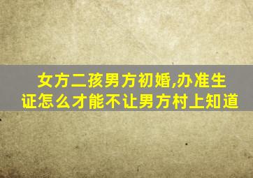 女方二孩男方初婚,办准生证怎么才能不让男方村上知道