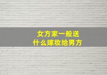 女方家一般送什么嫁妆给男方