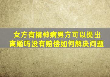 女方有精神病男方可以提出离婚吗没有赔偿如何解决问题