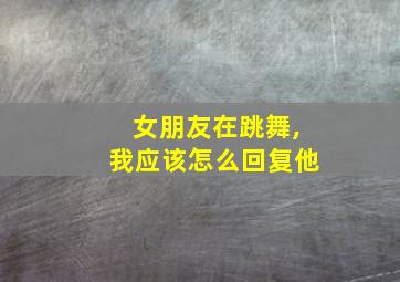 女朋友在跳舞,我应该怎么回复他