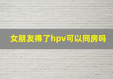 女朋友得了hpv可以同房吗