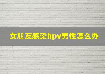 女朋友感染hpv男性怎么办