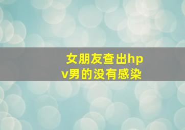 女朋友查出hpv男的没有感染