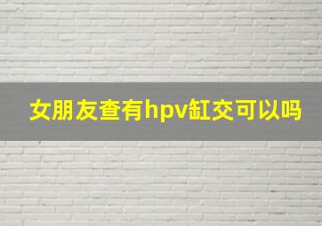 女朋友查有hpv缸交可以吗