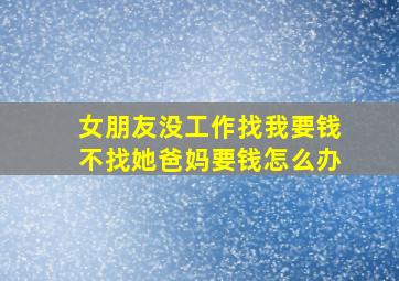 女朋友没工作找我要钱不找她爸妈要钱怎么办