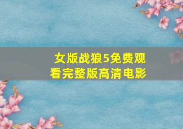 女版战狼5免费观看完整版高清电影