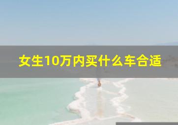 女生10万内买什么车合适