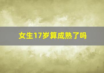 女生17岁算成熟了吗