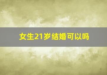 女生21岁结婚可以吗