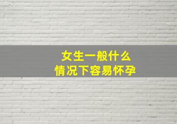 女生一般什么情况下容易怀孕