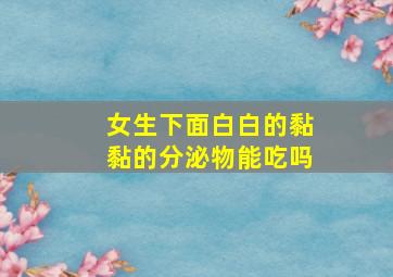 女生下面白白的黏黏的分泌物能吃吗