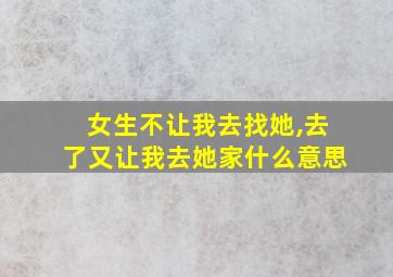 女生不让我去找她,去了又让我去她家什么意思