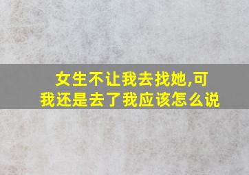 女生不让我去找她,可我还是去了我应该怎么说