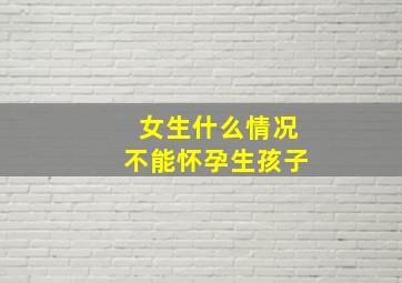 女生什么情况不能怀孕生孩子