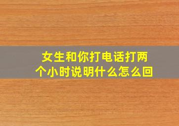 女生和你打电话打两个小时说明什么怎么回