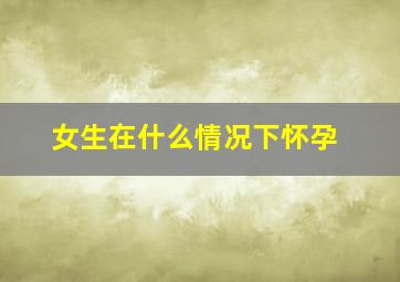 女生在什么情况下怀孕