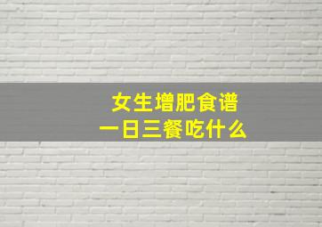 女生增肥食谱一日三餐吃什么