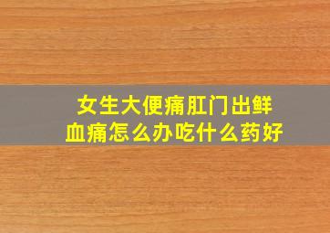 女生大便痛肛门出鲜血痛怎么办吃什么药好