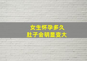 女生怀孕多久肚子会明显变大