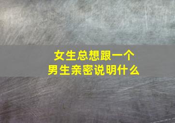 女生总想跟一个男生亲密说明什么