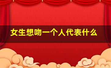 女生想吻一个人代表什么