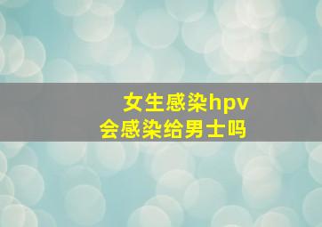 女生感染hpv会感染给男士吗