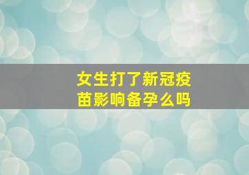 女生打了新冠疫苗影响备孕么吗