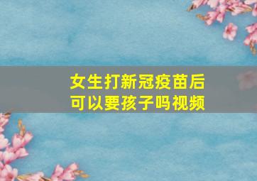 女生打新冠疫苗后可以要孩子吗视频