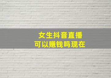 女生抖音直播可以赚钱吗现在