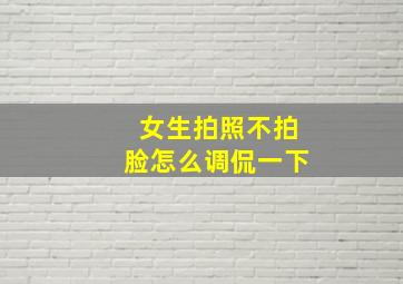 女生拍照不拍脸怎么调侃一下