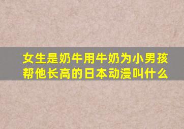 女生是奶牛用牛奶为小男孩帮他长高的日本动漫叫什么