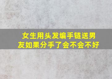 女生用头发编手链送男友如果分手了会不会不好