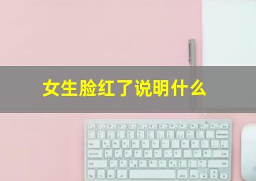 女生脸红了说明什么