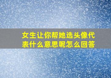 女生让你帮她选头像代表什么意思呢怎么回答