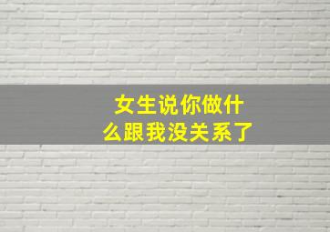 女生说你做什么跟我没关系了