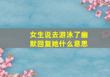 女生说去游泳了幽默回复她什么意思