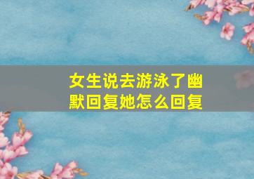 女生说去游泳了幽默回复她怎么回复