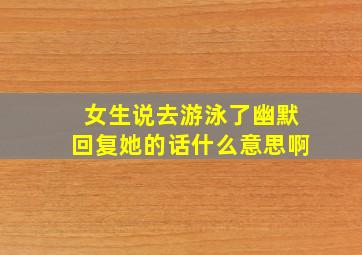 女生说去游泳了幽默回复她的话什么意思啊