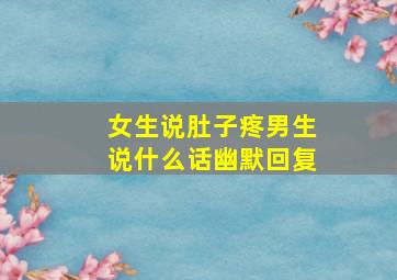 女生说肚子疼男生说什么话幽默回复