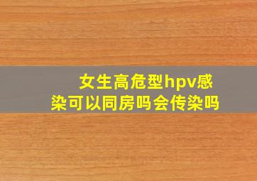 女生高危型hpv感染可以同房吗会传染吗