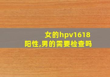 女的hpv1618阳性,男的需要检查吗