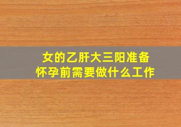 女的乙肝大三阳准备怀孕前需要做什么工作