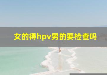 女的得hpv男的要检查吗