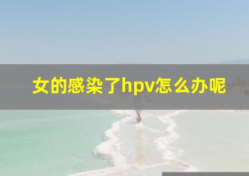 女的感染了hpv怎么办呢