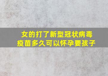 女的打了新型冠状病毒疫苗多久可以怀孕要孩子