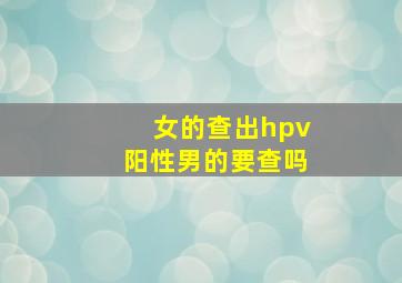 女的查出hpv阳性男的要查吗