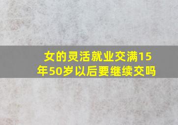 女的灵活就业交满15年50岁以后要继续交吗