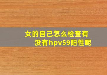 女的自己怎么检查有没有hpv59阳性呢