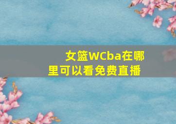 女篮WCba在哪里可以看免费直播